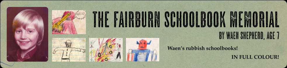 by Waen Shepherd, age 7  The Fairburn Schoolbook Memorial Waen’s rubbish schoolbooks! IN FULL COLOUR!